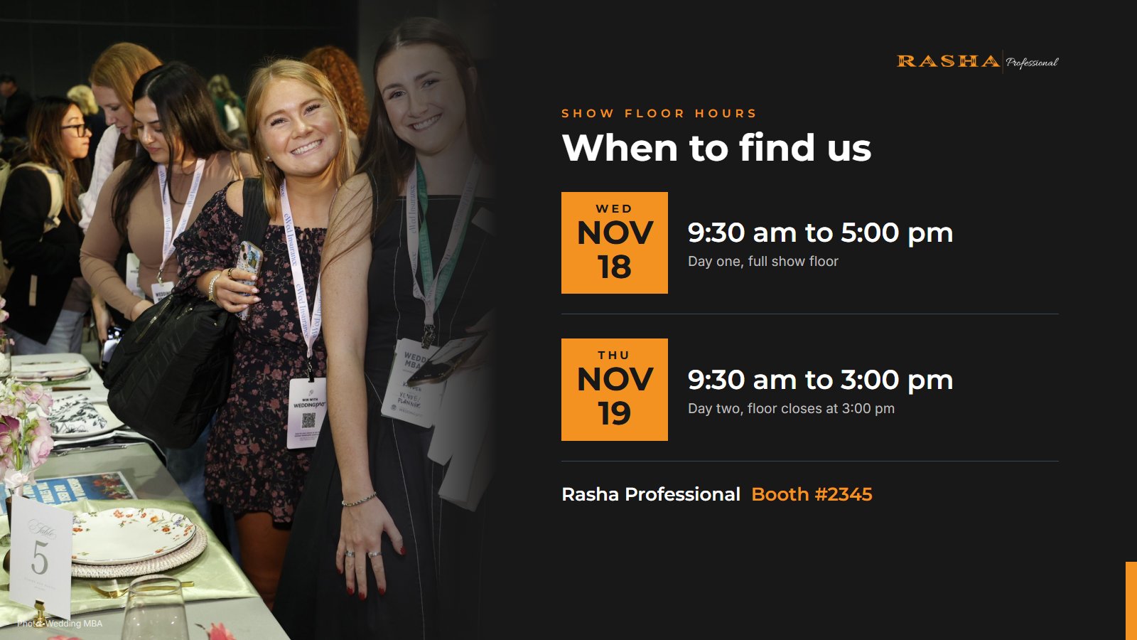 Wedding MBA 2026 show floor hours: Wednesday November 18 9:30 am to 5:00 pm and Thursday November 19 9:30 am to 3:00 pm, Rasha Professional Booth 2345